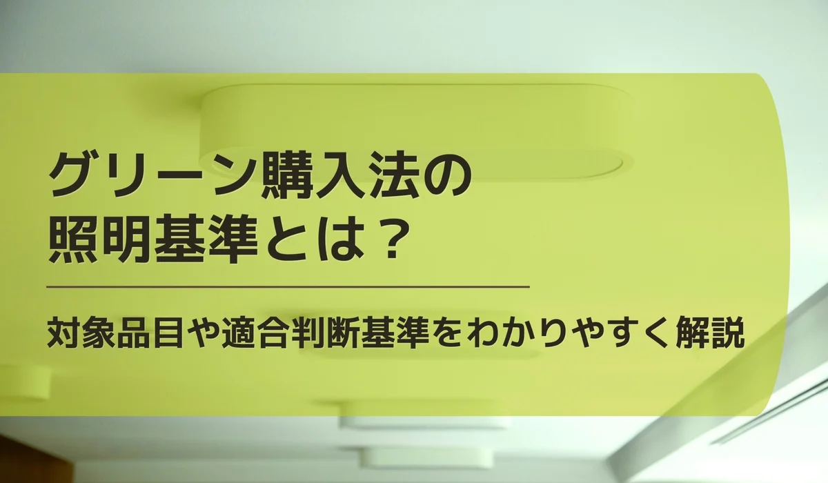 グリーン購入法の照明基準とは？対象品目や判断の基準をわかりやすく解説